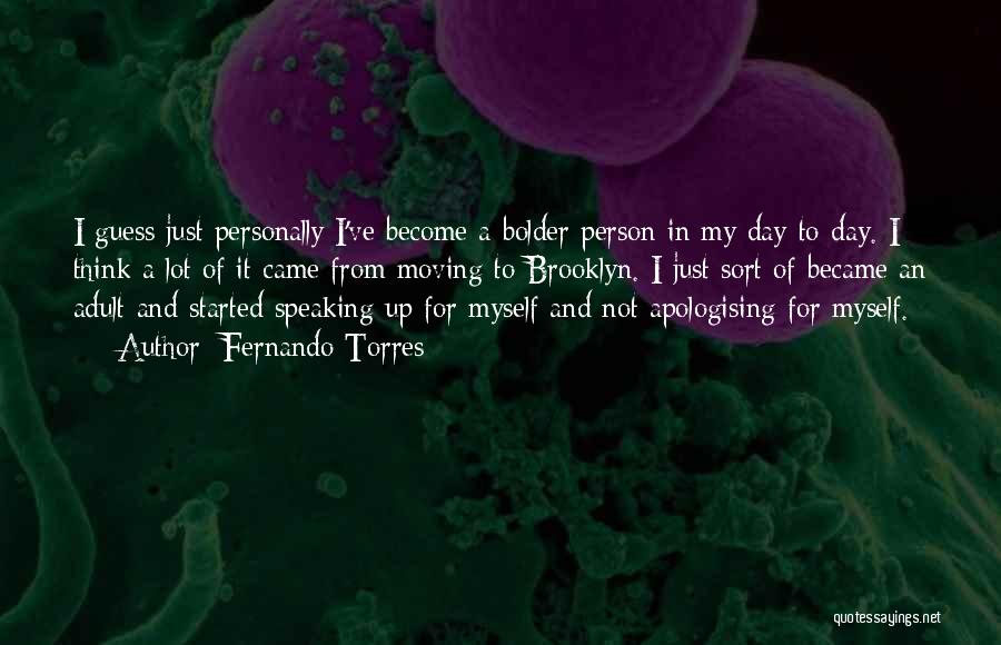 Fernando Torres Quotes: I Guess Just Personally I've Become A Bolder Person In My Day-to-day. I Think A Lot Of It Came From