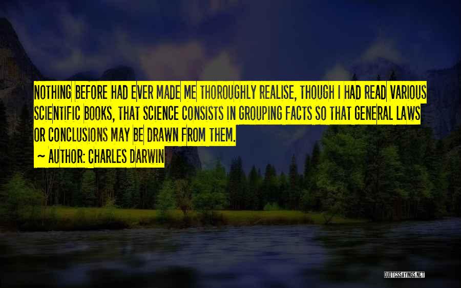 Charles Darwin Quotes: Nothing Before Had Ever Made Me Thoroughly Realise, Though I Had Read Various Scientific Books, That Science Consists In Grouping