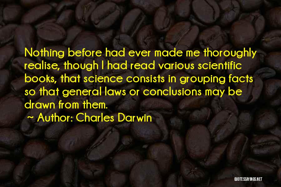 Charles Darwin Quotes: Nothing Before Had Ever Made Me Thoroughly Realise, Though I Had Read Various Scientific Books, That Science Consists In Grouping