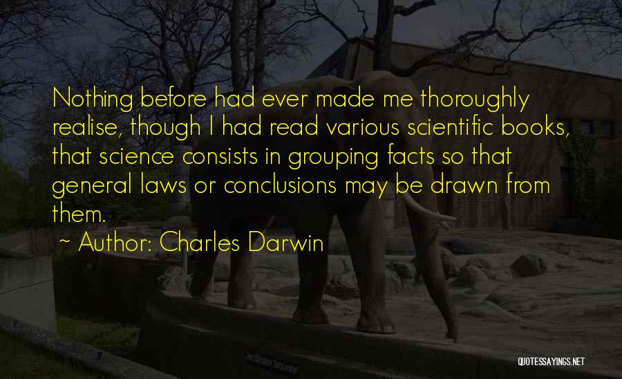 Charles Darwin Quotes: Nothing Before Had Ever Made Me Thoroughly Realise, Though I Had Read Various Scientific Books, That Science Consists In Grouping