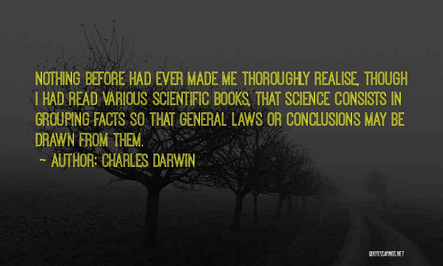 Charles Darwin Quotes: Nothing Before Had Ever Made Me Thoroughly Realise, Though I Had Read Various Scientific Books, That Science Consists In Grouping