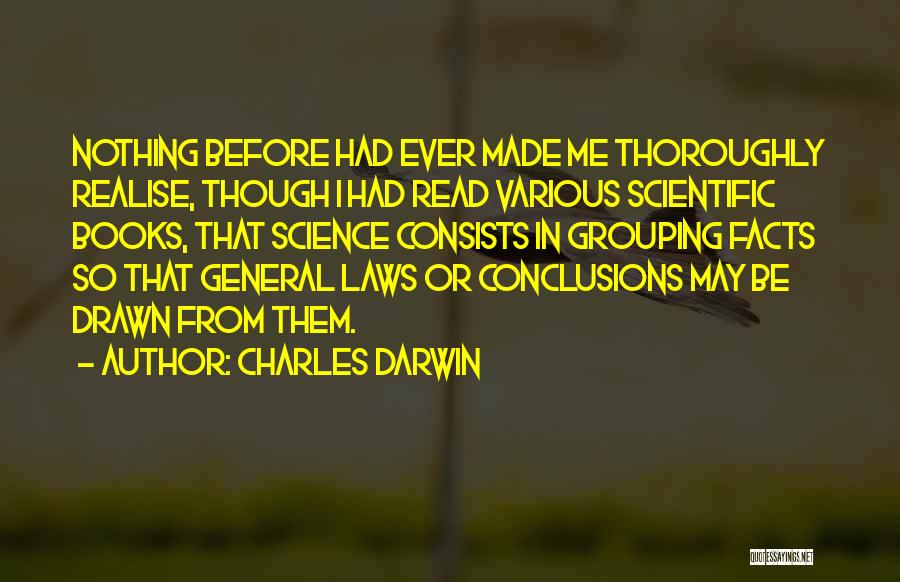 Charles Darwin Quotes: Nothing Before Had Ever Made Me Thoroughly Realise, Though I Had Read Various Scientific Books, That Science Consists In Grouping