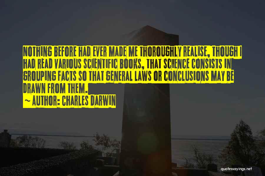 Charles Darwin Quotes: Nothing Before Had Ever Made Me Thoroughly Realise, Though I Had Read Various Scientific Books, That Science Consists In Grouping