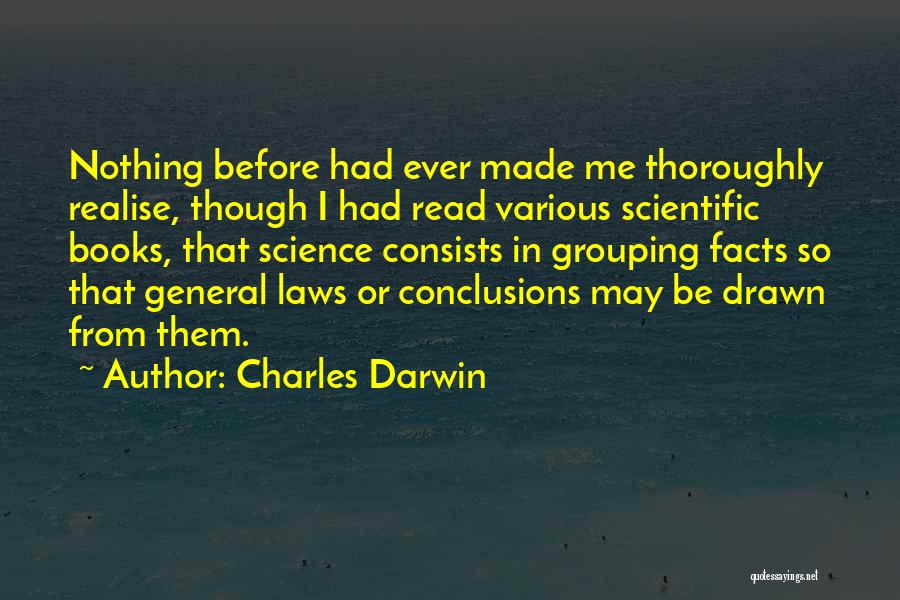 Charles Darwin Quotes: Nothing Before Had Ever Made Me Thoroughly Realise, Though I Had Read Various Scientific Books, That Science Consists In Grouping