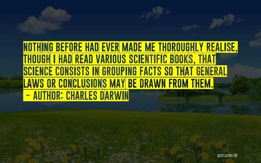 Charles Darwin Quotes: Nothing Before Had Ever Made Me Thoroughly Realise, Though I Had Read Various Scientific Books, That Science Consists In Grouping