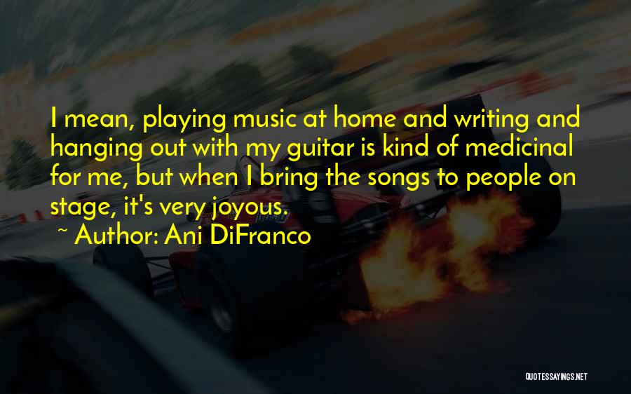 Ani DiFranco Quotes: I Mean, Playing Music At Home And Writing And Hanging Out With My Guitar Is Kind Of Medicinal For Me,