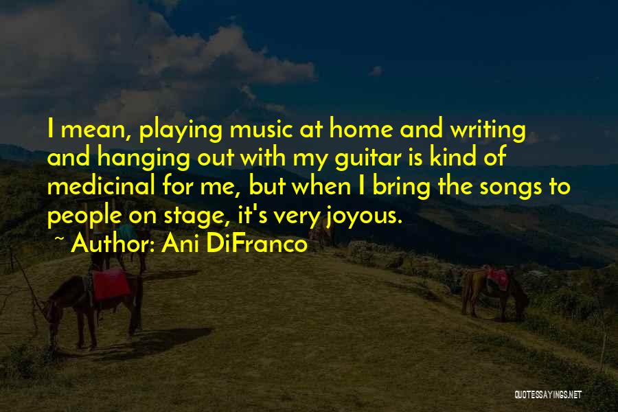Ani DiFranco Quotes: I Mean, Playing Music At Home And Writing And Hanging Out With My Guitar Is Kind Of Medicinal For Me,