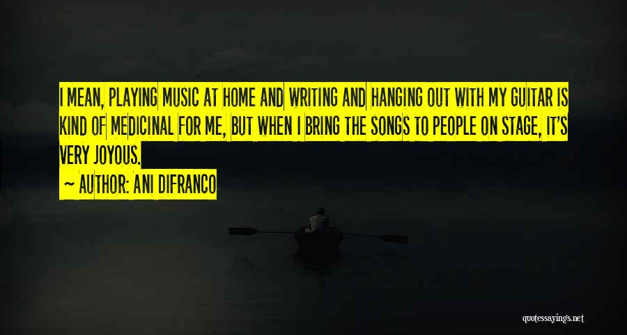 Ani DiFranco Quotes: I Mean, Playing Music At Home And Writing And Hanging Out With My Guitar Is Kind Of Medicinal For Me,