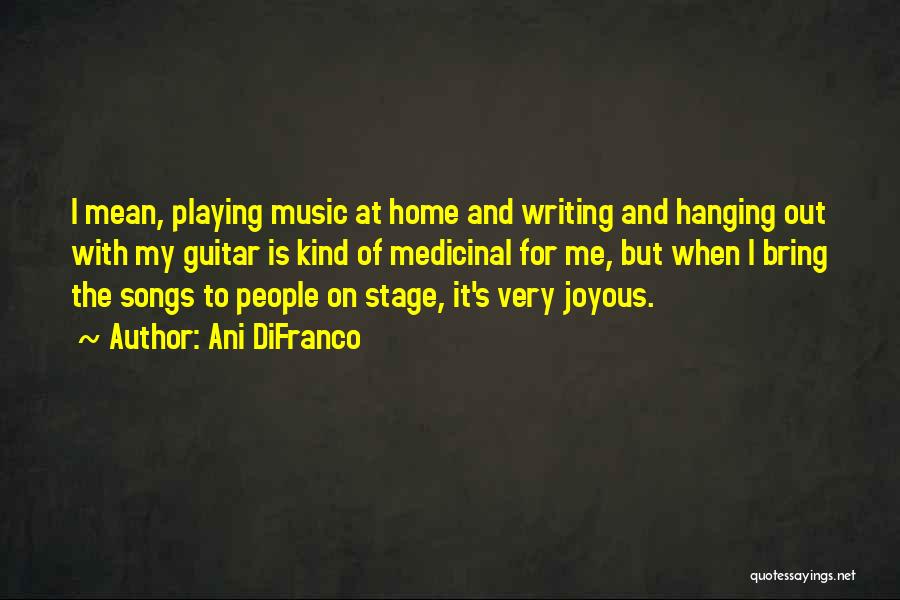 Ani DiFranco Quotes: I Mean, Playing Music At Home And Writing And Hanging Out With My Guitar Is Kind Of Medicinal For Me,