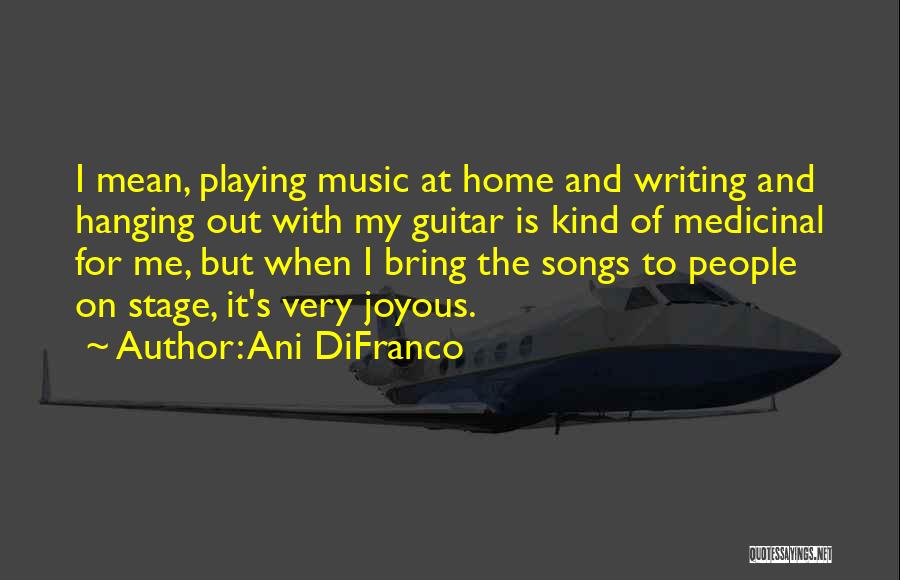 Ani DiFranco Quotes: I Mean, Playing Music At Home And Writing And Hanging Out With My Guitar Is Kind Of Medicinal For Me,
