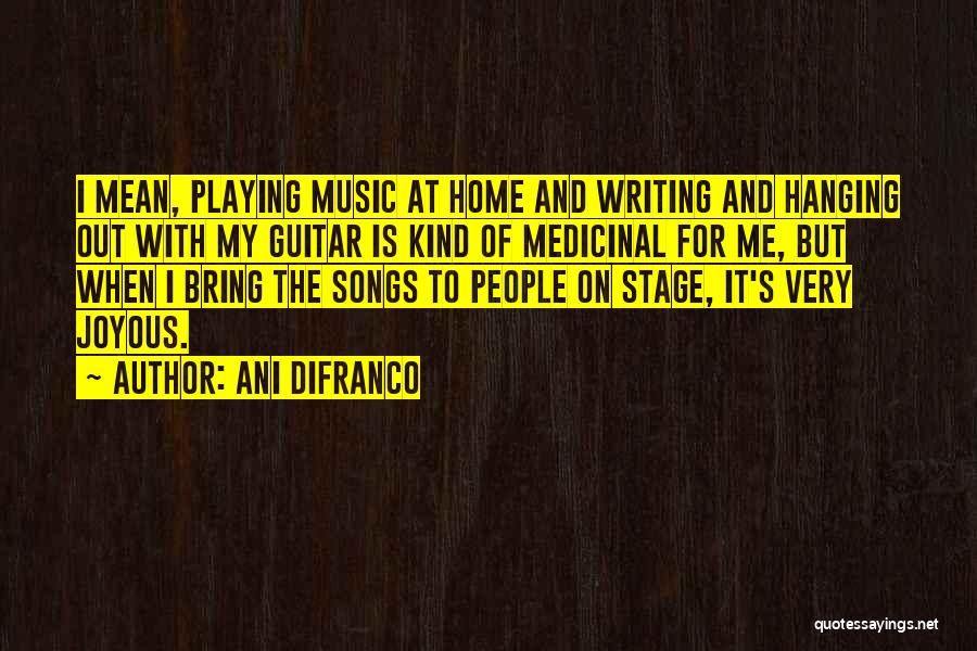 Ani DiFranco Quotes: I Mean, Playing Music At Home And Writing And Hanging Out With My Guitar Is Kind Of Medicinal For Me,