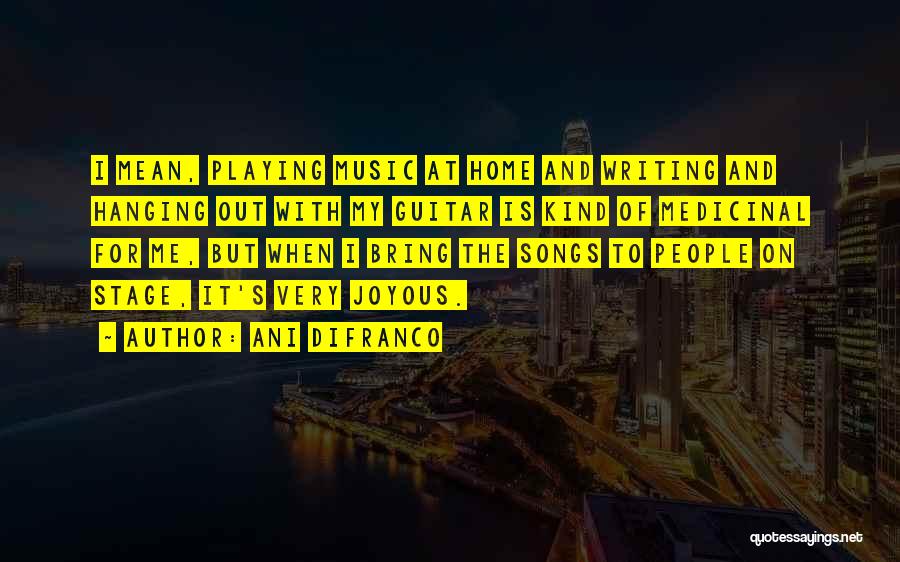 Ani DiFranco Quotes: I Mean, Playing Music At Home And Writing And Hanging Out With My Guitar Is Kind Of Medicinal For Me,