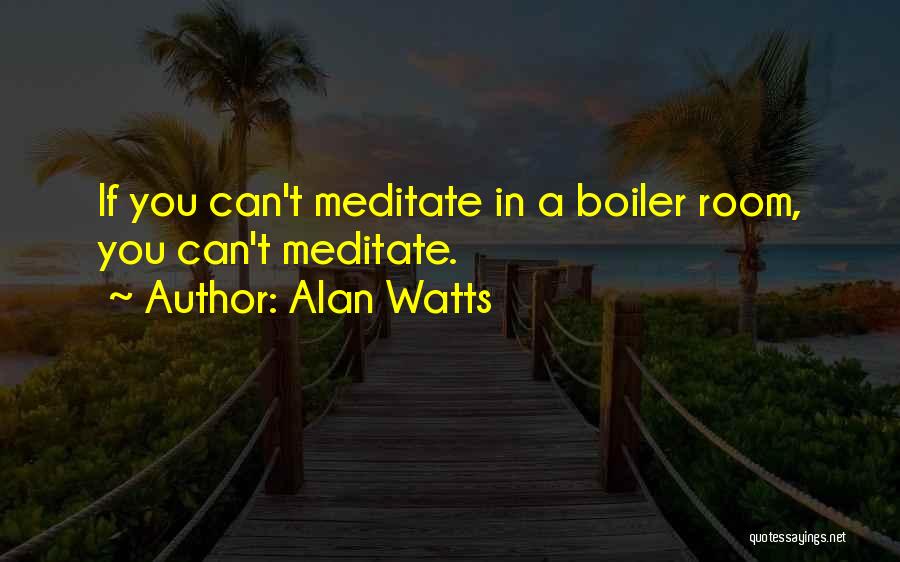 Alan Watts Quotes: If You Can't Meditate In A Boiler Room, You Can't Meditate.