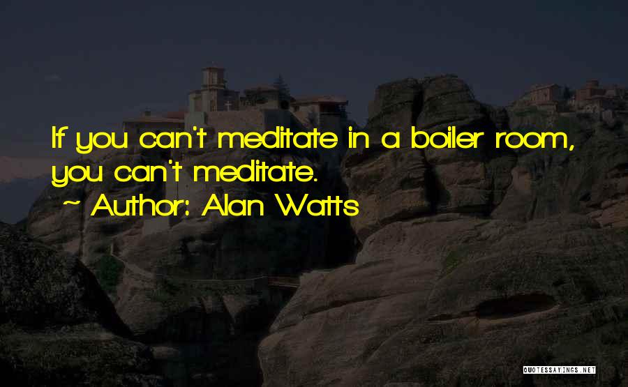 Alan Watts Quotes: If You Can't Meditate In A Boiler Room, You Can't Meditate.