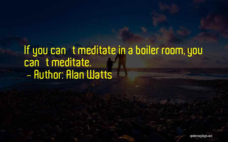 Alan Watts Quotes: If You Can't Meditate In A Boiler Room, You Can't Meditate.