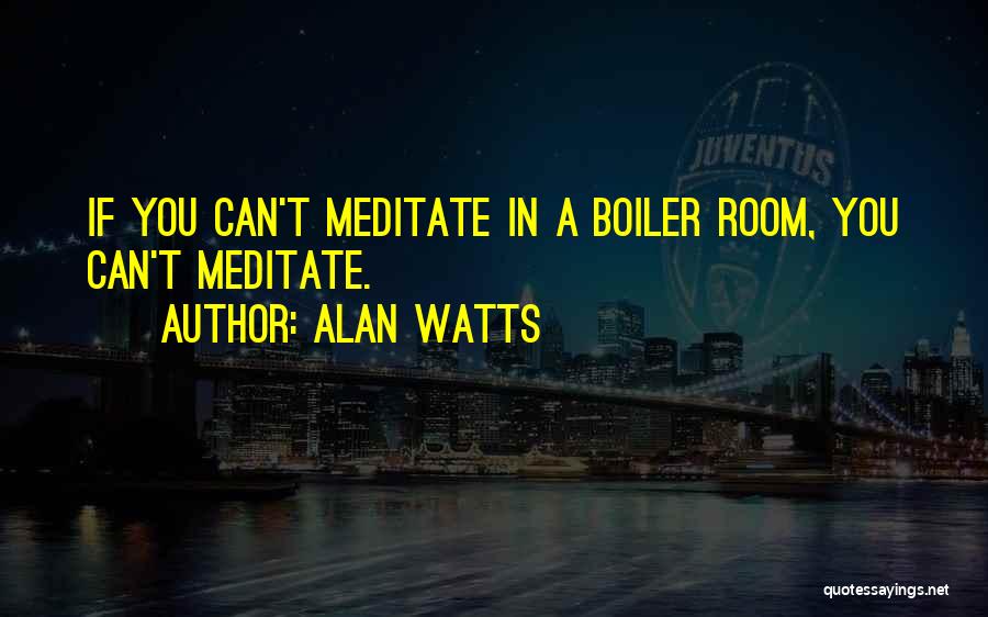 Alan Watts Quotes: If You Can't Meditate In A Boiler Room, You Can't Meditate.