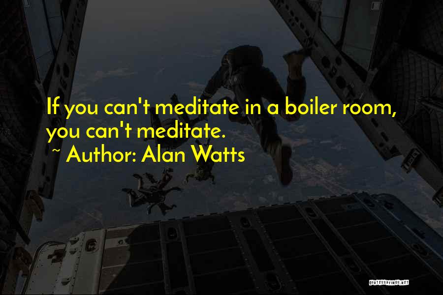Alan Watts Quotes: If You Can't Meditate In A Boiler Room, You Can't Meditate.