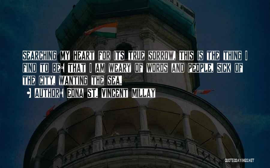 Edna St. Vincent Millay Quotes: Searching My Heart For Its True Sorrow, This Is The Thing I Find To Be: That I Am Weary Of
