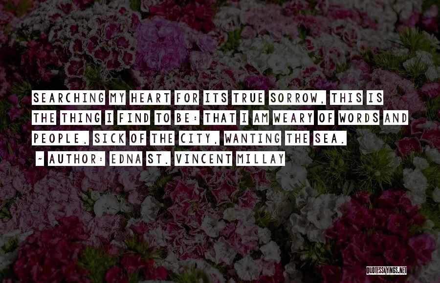 Edna St. Vincent Millay Quotes: Searching My Heart For Its True Sorrow, This Is The Thing I Find To Be: That I Am Weary Of