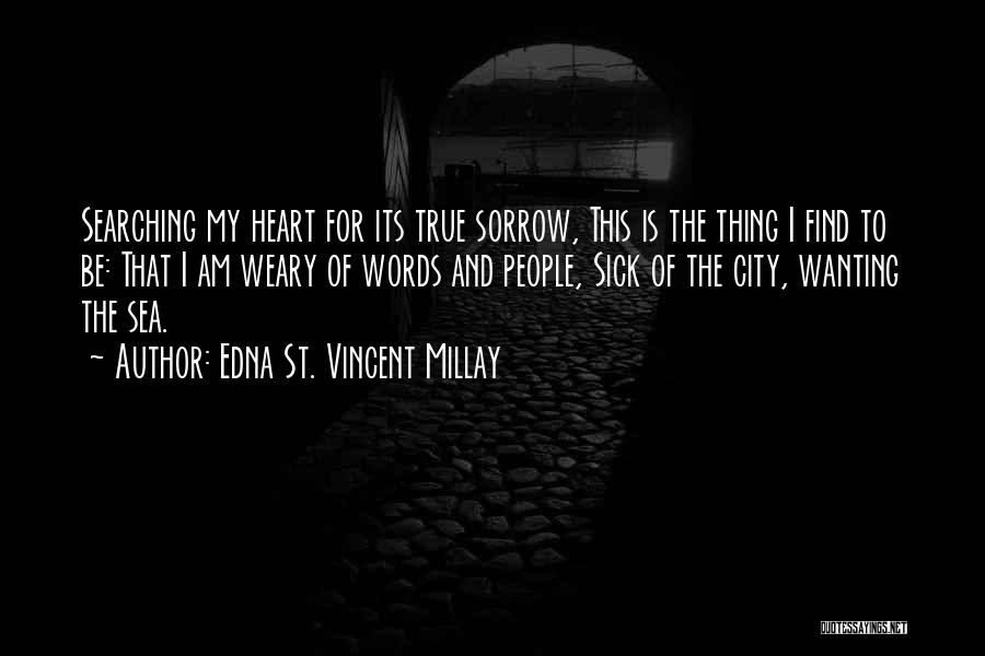 Edna St. Vincent Millay Quotes: Searching My Heart For Its True Sorrow, This Is The Thing I Find To Be: That I Am Weary Of