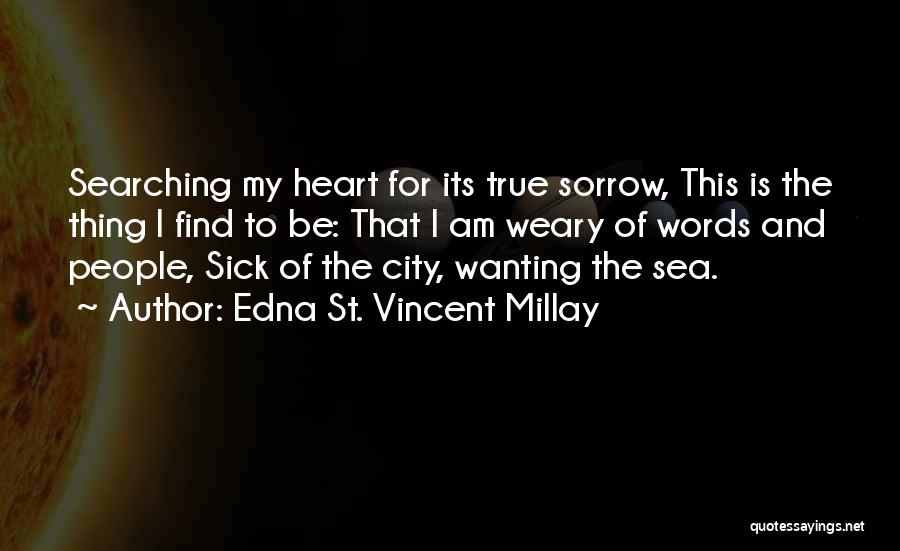 Edna St. Vincent Millay Quotes: Searching My Heart For Its True Sorrow, This Is The Thing I Find To Be: That I Am Weary Of