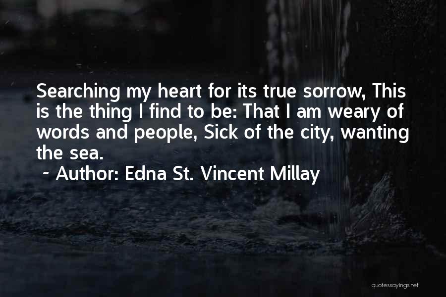 Edna St. Vincent Millay Quotes: Searching My Heart For Its True Sorrow, This Is The Thing I Find To Be: That I Am Weary Of