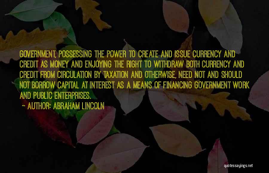 Abraham Lincoln Quotes: Government, Possessing The Power To Create And Issue Currency And Credit As Money And Enjoying The Right To Withdraw Both