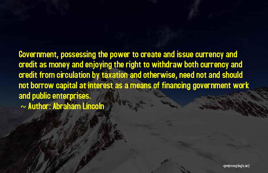 Abraham Lincoln Quotes: Government, Possessing The Power To Create And Issue Currency And Credit As Money And Enjoying The Right To Withdraw Both