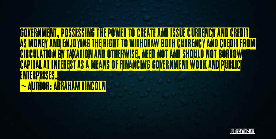 Abraham Lincoln Quotes: Government, Possessing The Power To Create And Issue Currency And Credit As Money And Enjoying The Right To Withdraw Both