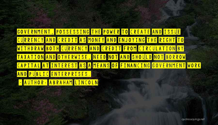 Abraham Lincoln Quotes: Government, Possessing The Power To Create And Issue Currency And Credit As Money And Enjoying The Right To Withdraw Both