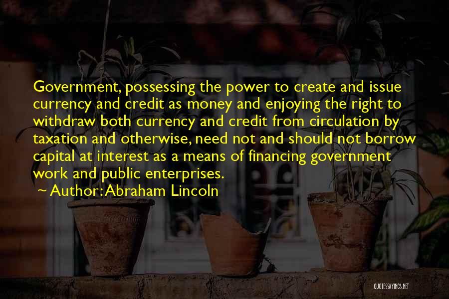 Abraham Lincoln Quotes: Government, Possessing The Power To Create And Issue Currency And Credit As Money And Enjoying The Right To Withdraw Both