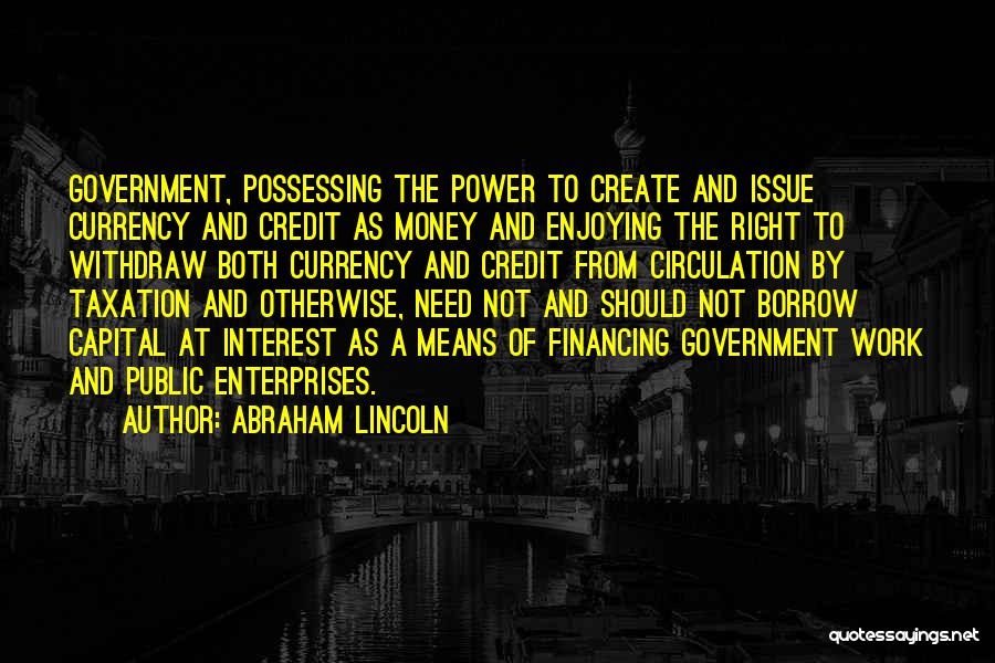 Abraham Lincoln Quotes: Government, Possessing The Power To Create And Issue Currency And Credit As Money And Enjoying The Right To Withdraw Both