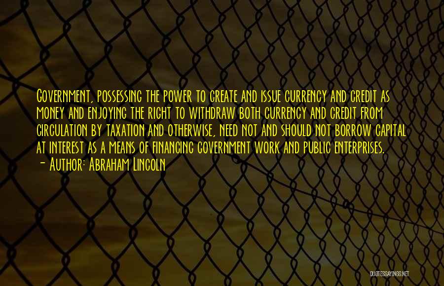 Abraham Lincoln Quotes: Government, Possessing The Power To Create And Issue Currency And Credit As Money And Enjoying The Right To Withdraw Both