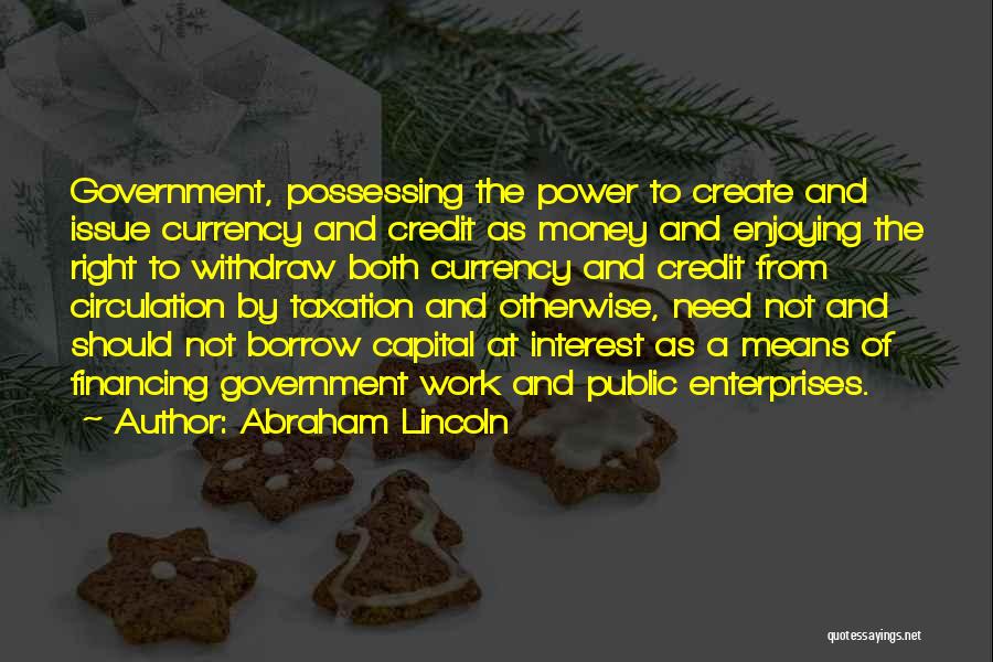 Abraham Lincoln Quotes: Government, Possessing The Power To Create And Issue Currency And Credit As Money And Enjoying The Right To Withdraw Both