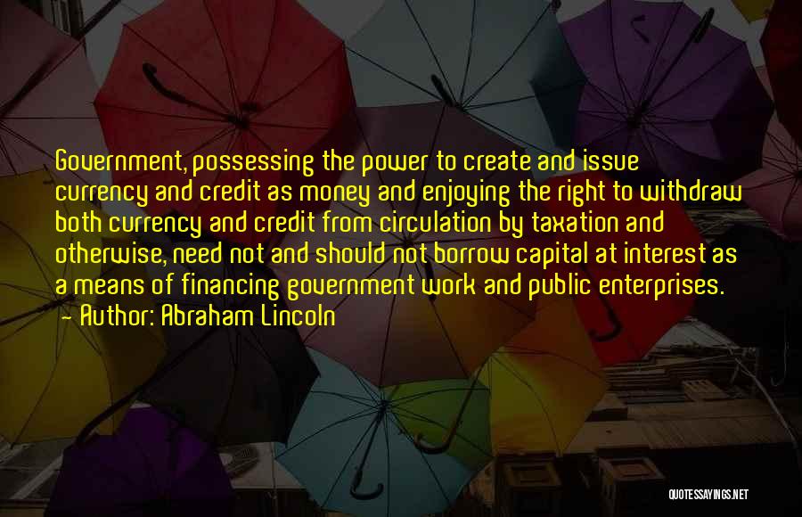 Abraham Lincoln Quotes: Government, Possessing The Power To Create And Issue Currency And Credit As Money And Enjoying The Right To Withdraw Both