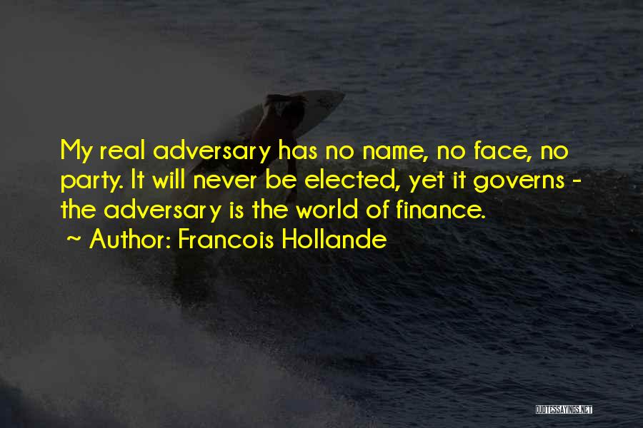Francois Hollande Quotes: My Real Adversary Has No Name, No Face, No Party. It Will Never Be Elected, Yet It Governs - The
