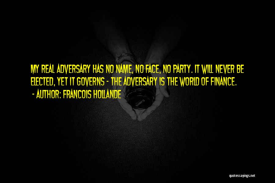 Francois Hollande Quotes: My Real Adversary Has No Name, No Face, No Party. It Will Never Be Elected, Yet It Governs - The