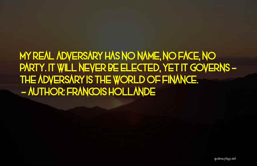 Francois Hollande Quotes: My Real Adversary Has No Name, No Face, No Party. It Will Never Be Elected, Yet It Governs - The