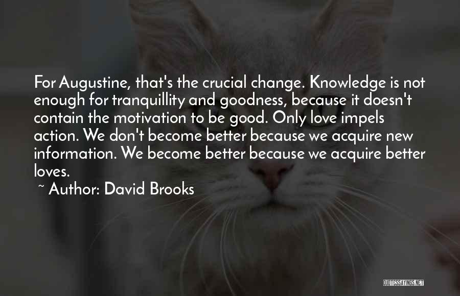 David Brooks Quotes: For Augustine, That's The Crucial Change. Knowledge Is Not Enough For Tranquillity And Goodness, Because It Doesn't Contain The Motivation