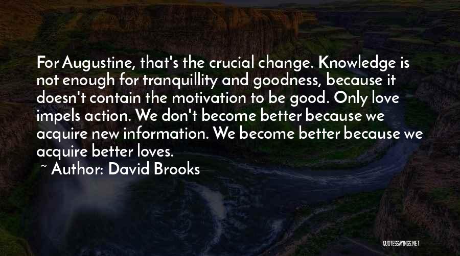 David Brooks Quotes: For Augustine, That's The Crucial Change. Knowledge Is Not Enough For Tranquillity And Goodness, Because It Doesn't Contain The Motivation