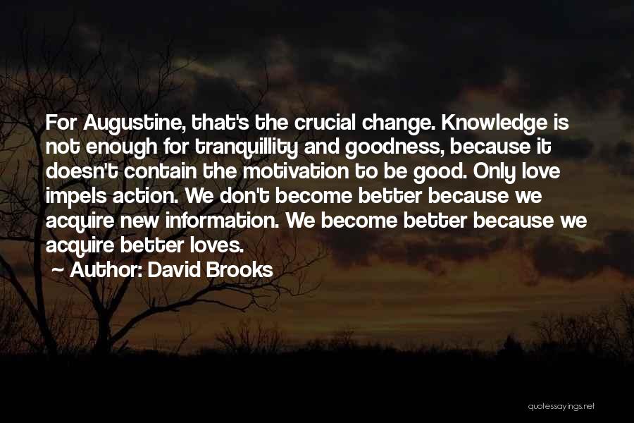 David Brooks Quotes: For Augustine, That's The Crucial Change. Knowledge Is Not Enough For Tranquillity And Goodness, Because It Doesn't Contain The Motivation