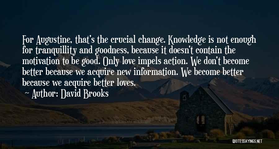 David Brooks Quotes: For Augustine, That's The Crucial Change. Knowledge Is Not Enough For Tranquillity And Goodness, Because It Doesn't Contain The Motivation