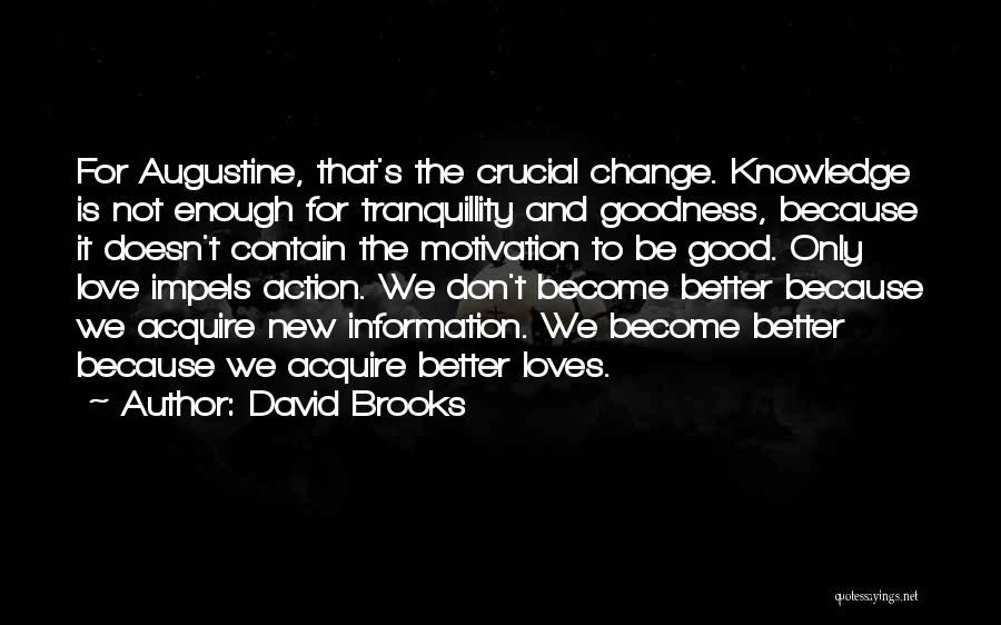 David Brooks Quotes: For Augustine, That's The Crucial Change. Knowledge Is Not Enough For Tranquillity And Goodness, Because It Doesn't Contain The Motivation