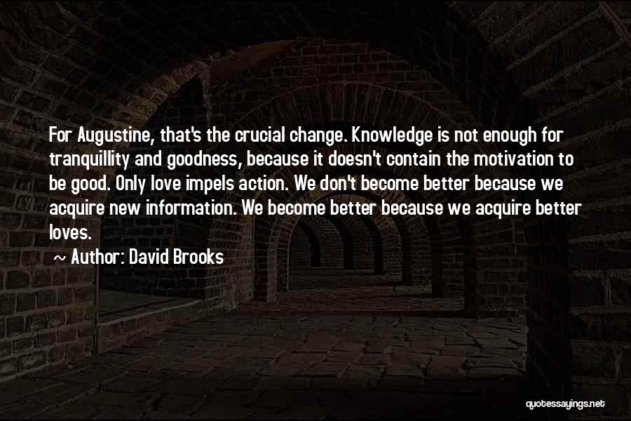 David Brooks Quotes: For Augustine, That's The Crucial Change. Knowledge Is Not Enough For Tranquillity And Goodness, Because It Doesn't Contain The Motivation