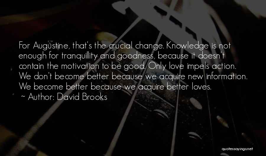 David Brooks Quotes: For Augustine, That's The Crucial Change. Knowledge Is Not Enough For Tranquillity And Goodness, Because It Doesn't Contain The Motivation