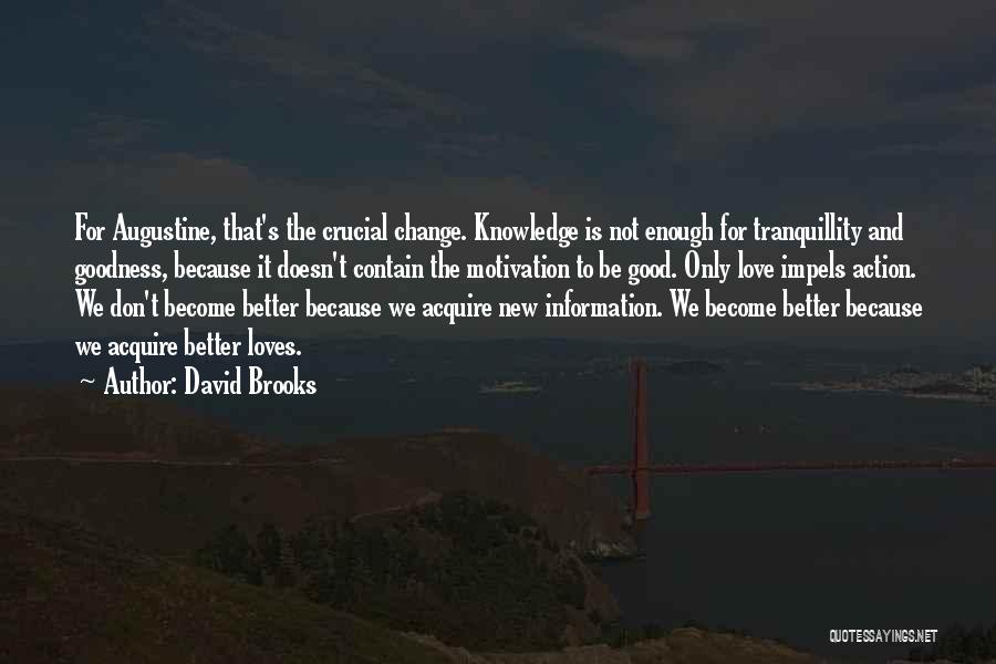 David Brooks Quotes: For Augustine, That's The Crucial Change. Knowledge Is Not Enough For Tranquillity And Goodness, Because It Doesn't Contain The Motivation