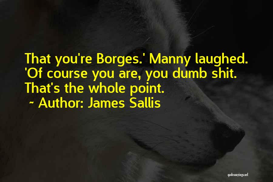 James Sallis Quotes: That You're Borges.' Manny Laughed. 'of Course You Are, You Dumb Shit. That's The Whole Point.