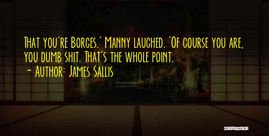 James Sallis Quotes: That You're Borges.' Manny Laughed. 'of Course You Are, You Dumb Shit. That's The Whole Point.
