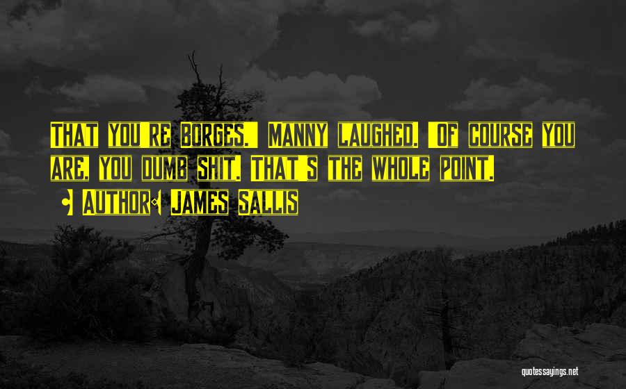 James Sallis Quotes: That You're Borges.' Manny Laughed. 'of Course You Are, You Dumb Shit. That's The Whole Point.