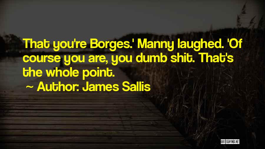 James Sallis Quotes: That You're Borges.' Manny Laughed. 'of Course You Are, You Dumb Shit. That's The Whole Point.